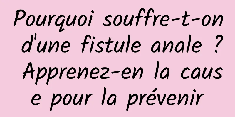 Pourquoi souffre-t-on d'une fistule anale ? Apprenez-en la cause pour la prévenir