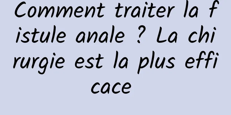 Comment traiter la fistule anale ? La chirurgie est la plus efficace 