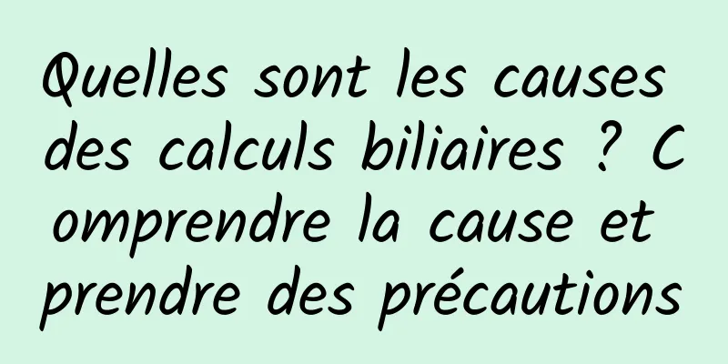 Quelles sont les causes des calculs biliaires ? Comprendre la cause et prendre des précautions