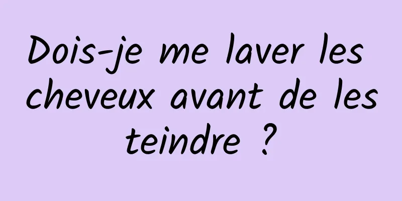 Dois-je me laver les cheveux avant de les teindre ? 