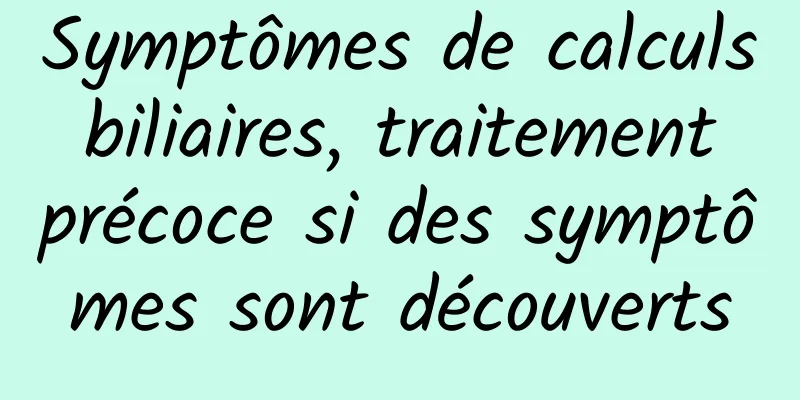 Symptômes de calculs biliaires, traitement précoce si des symptômes sont découverts