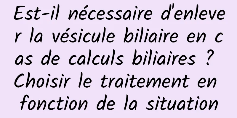 Est-il nécessaire d'enlever la vésicule biliaire en cas de calculs biliaires ? Choisir le traitement en fonction de la situation