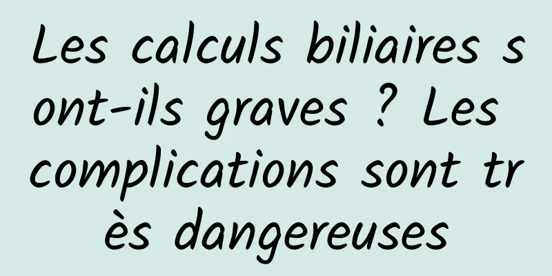 Les calculs biliaires sont-ils graves ? Les complications sont très dangereuses