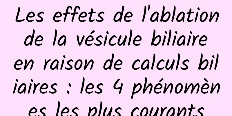 Les effets de l'ablation de la vésicule biliaire en raison de calculs biliaires : les 4 phénomènes les plus courants