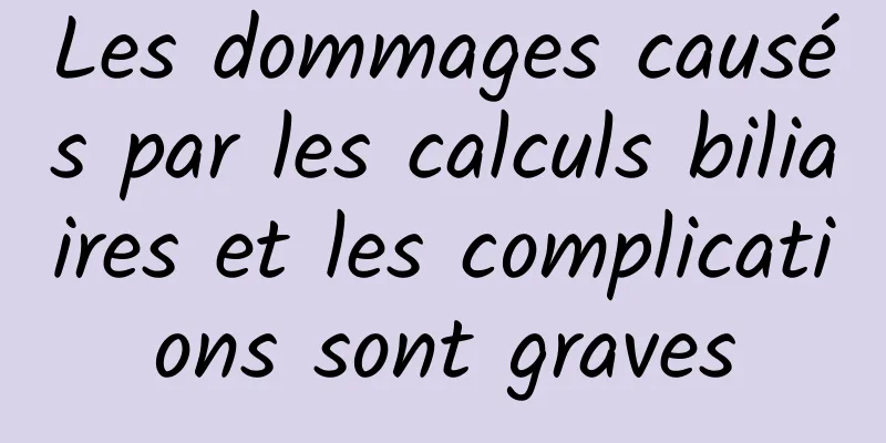 Les dommages causés par les calculs biliaires et les complications sont graves