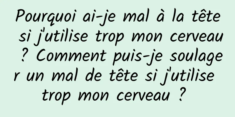 Pourquoi ai-je mal à la tête si j'utilise trop mon cerveau ? Comment puis-je soulager un mal de tête si j'utilise trop mon cerveau ? 