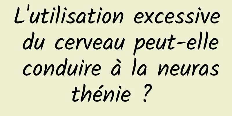 L'utilisation excessive du cerveau peut-elle conduire à la neurasthénie ? 