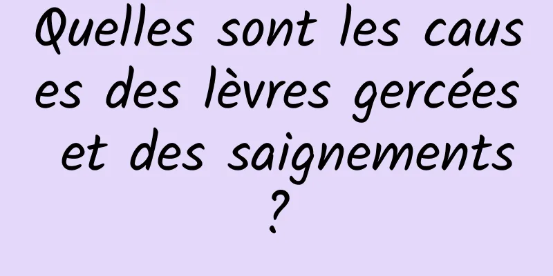 Quelles sont les causes des lèvres gercées et des saignements ? 