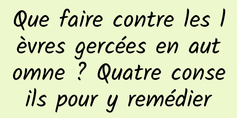 Que faire contre les lèvres gercées en automne ? Quatre conseils pour y remédier