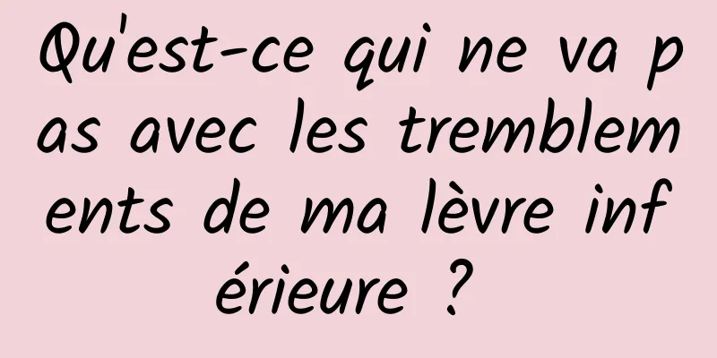 Qu'est-ce qui ne va pas avec les tremblements de ma lèvre inférieure ? 