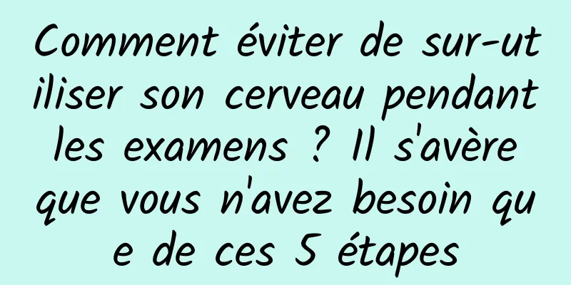 Comment éviter de sur-utiliser son cerveau pendant les examens ? Il s'avère que vous n'avez besoin que de ces 5 étapes