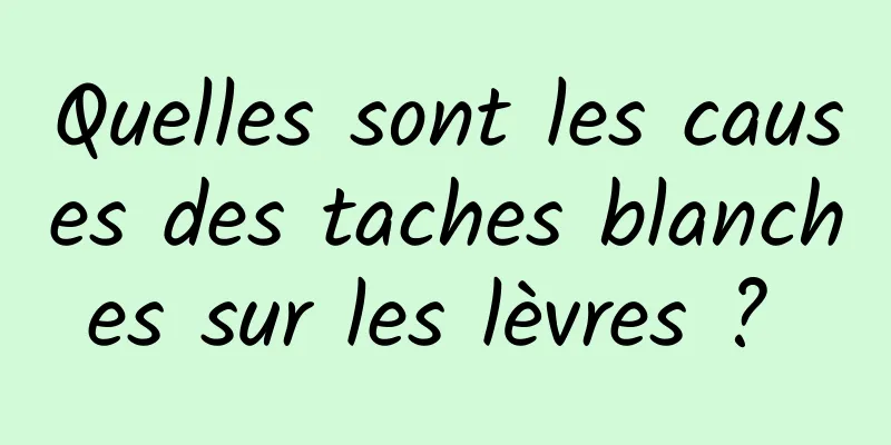 Quelles sont les causes des taches blanches sur les lèvres ? 