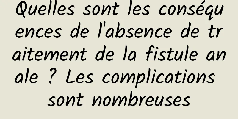 Quelles sont les conséquences de l'absence de traitement de la fistule anale ? Les complications sont nombreuses