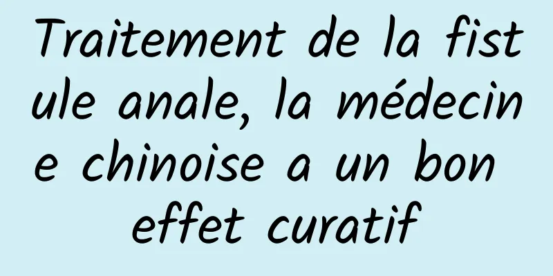 Traitement de la fistule anale, la médecine chinoise a un bon effet curatif