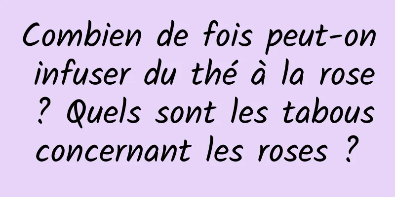 Combien de fois peut-on infuser du thé à la rose ? Quels sont les tabous concernant les roses ? 