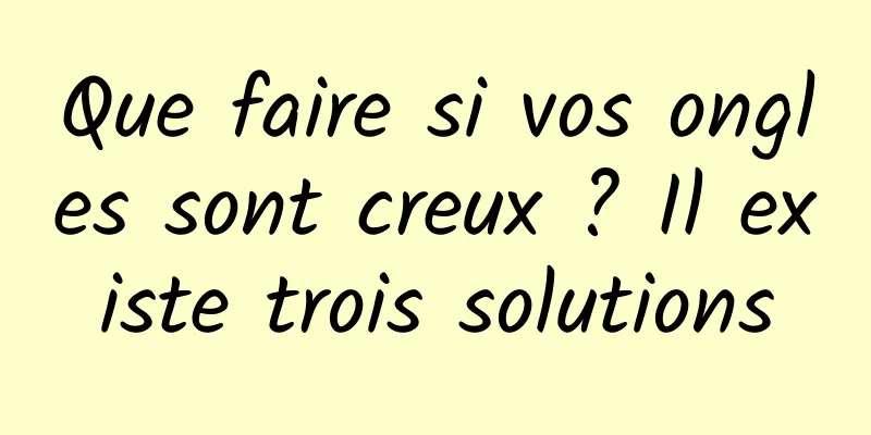 Que faire si vos ongles sont creux ? Il existe trois solutions