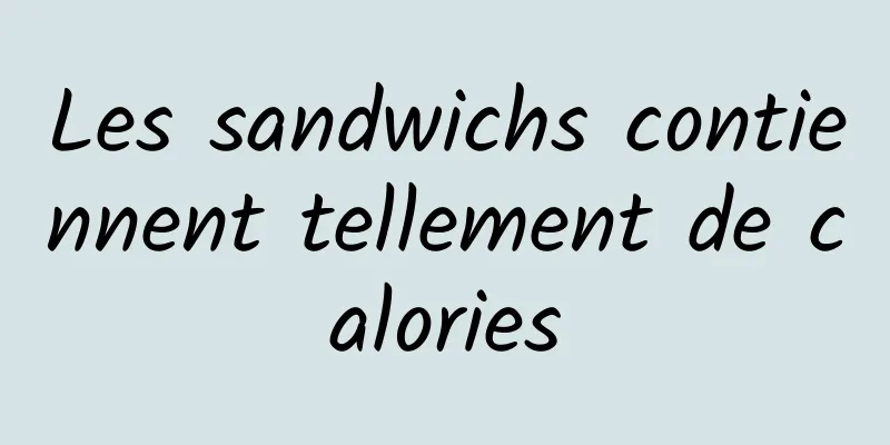 Les sandwichs contiennent tellement de calories