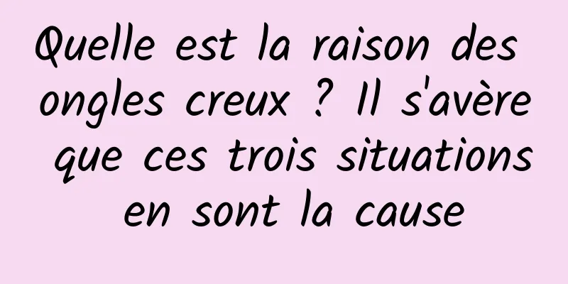 Quelle est la raison des ongles creux ? Il s'avère que ces trois situations en sont la cause