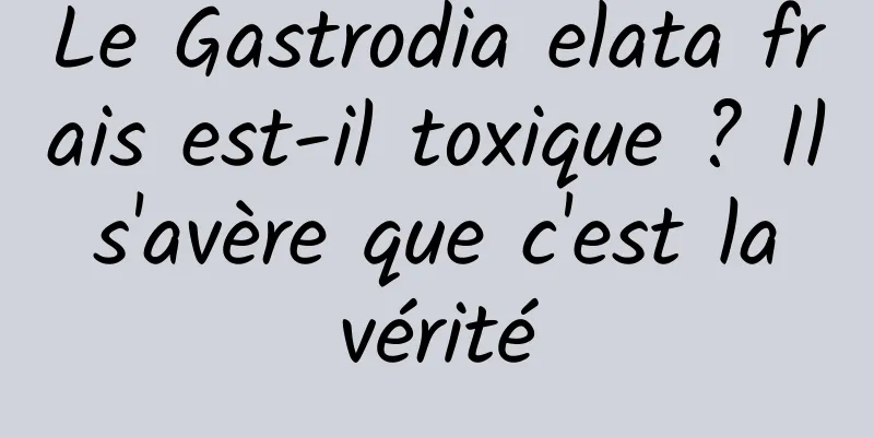 Le Gastrodia elata frais est-il toxique ? Il s'avère que c'est la vérité