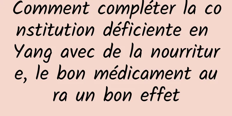 Comment compléter la constitution déficiente en Yang avec de la nourriture, le bon médicament aura un bon effet