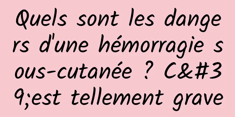 Quels sont les dangers d'une hémorragie sous-cutanée ? C'est tellement grave