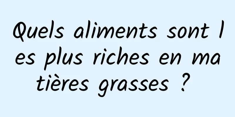 Quels aliments sont les plus riches en matières grasses ? 