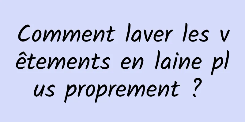 Comment laver les vêtements en laine plus proprement ? 