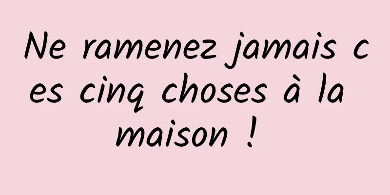 Ne ramenez jamais ces cinq choses à la maison ! 