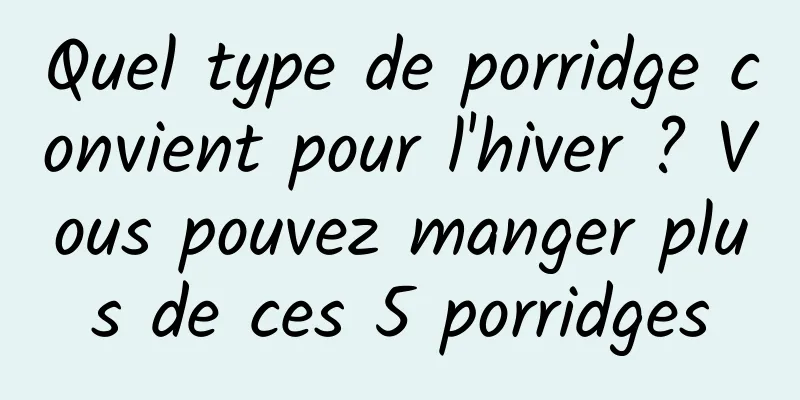 Quel type de porridge convient pour l'hiver ? Vous pouvez manger plus de ces 5 porridges