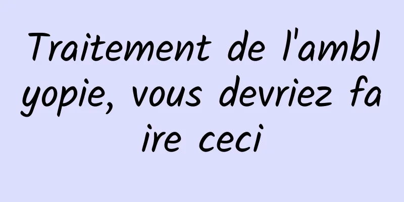 Traitement de l'amblyopie, vous devriez faire ceci