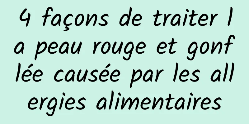 4 façons de traiter la peau rouge et gonflée causée par les allergies alimentaires