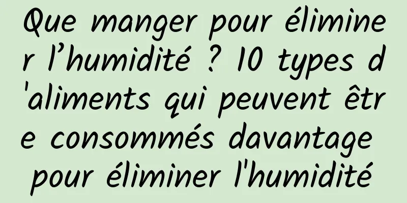 Que manger pour éliminer l’humidité ? 10 types d'aliments qui peuvent être consommés davantage pour éliminer l'humidité