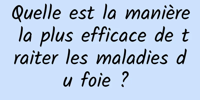 Quelle est la manière la plus efficace de traiter les maladies du foie ? 