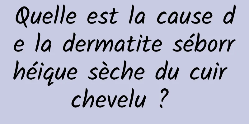 Quelle est la cause de la dermatite séborrhéique sèche du cuir chevelu ? 