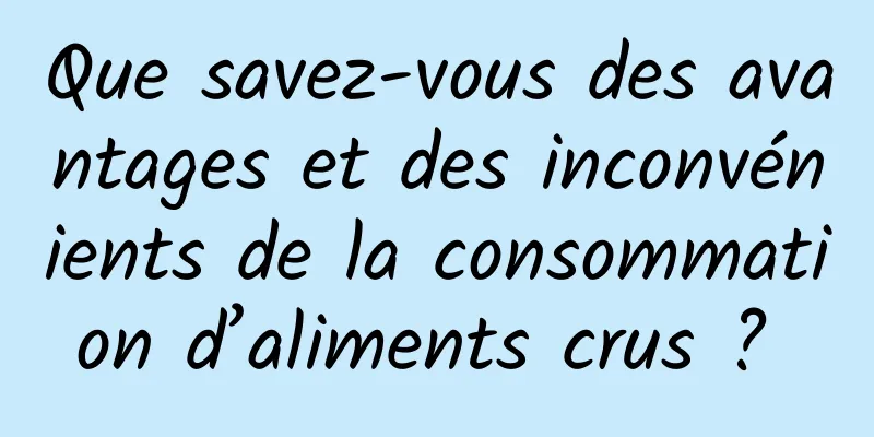 Que savez-vous des avantages et des inconvénients de la consommation d’aliments crus ? 