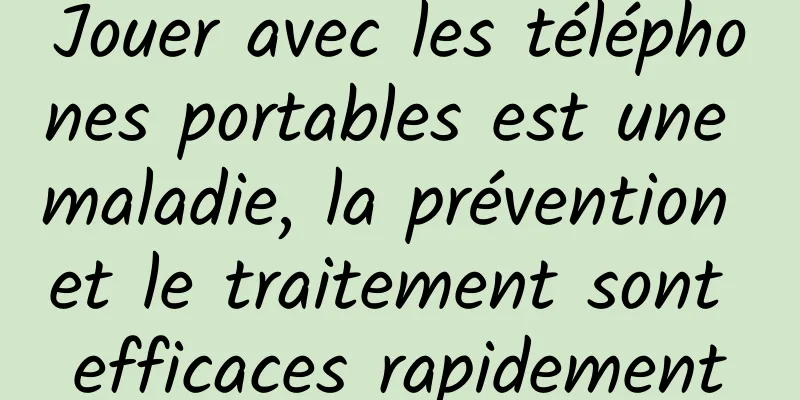 Jouer avec les téléphones portables est une maladie, la prévention et le traitement sont efficaces rapidement