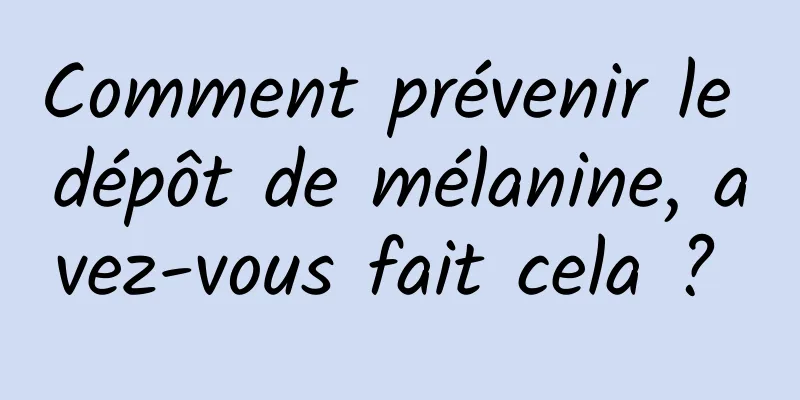 Comment prévenir le dépôt de mélanine, avez-vous fait cela ? 