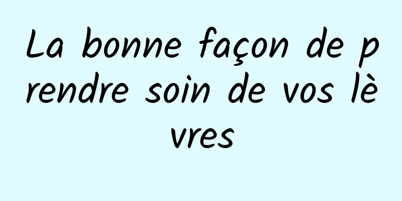 La bonne façon de prendre soin de vos lèvres