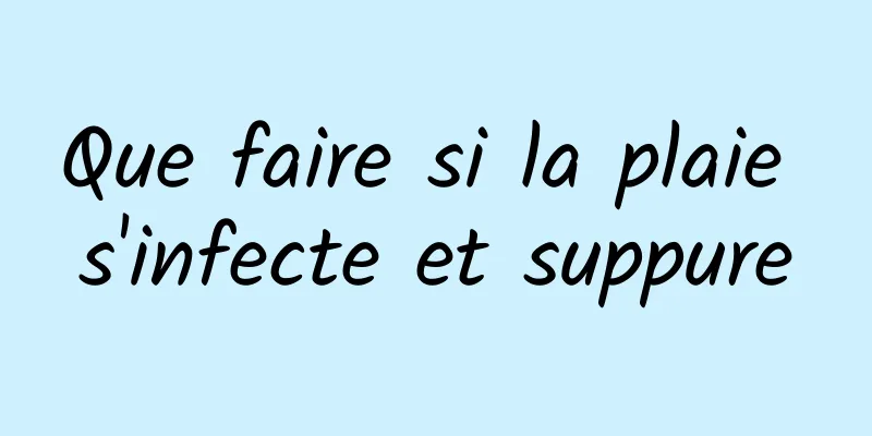 Que faire si la plaie s'infecte et suppure