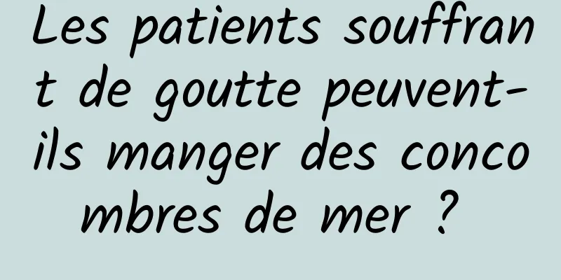 Les patients souffrant de goutte peuvent-ils manger des concombres de mer ? 