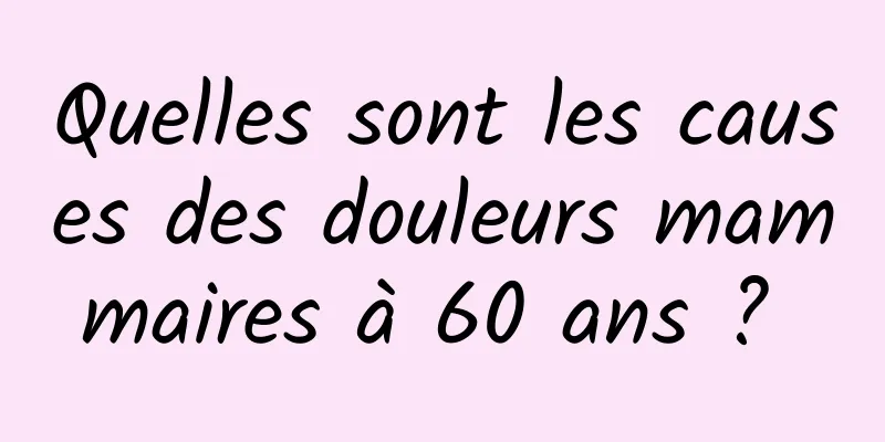 Quelles sont les causes des douleurs mammaires à 60 ans ? 