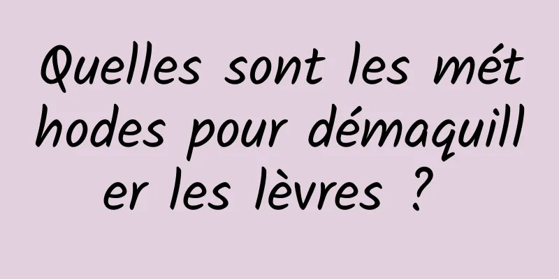 Quelles sont les méthodes pour démaquiller les lèvres ? 