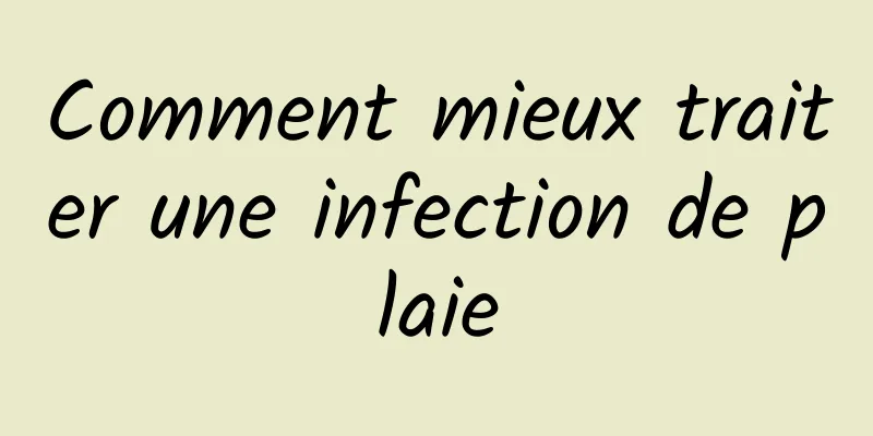 Comment mieux traiter une infection de plaie