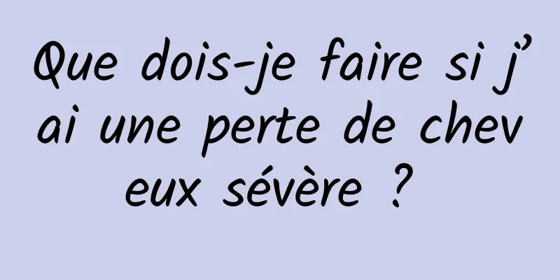 Que dois-je faire si j’ai une perte de cheveux sévère ? 