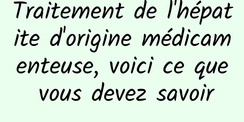 Traitement de l'hépatite d'origine médicamenteuse, voici ce que vous devez savoir