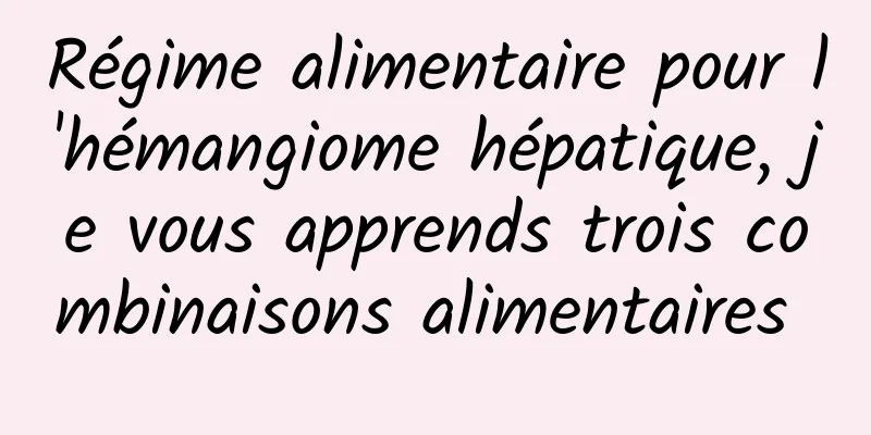 Régime alimentaire pour l'hémangiome hépatique, je vous apprends trois combinaisons alimentaires 