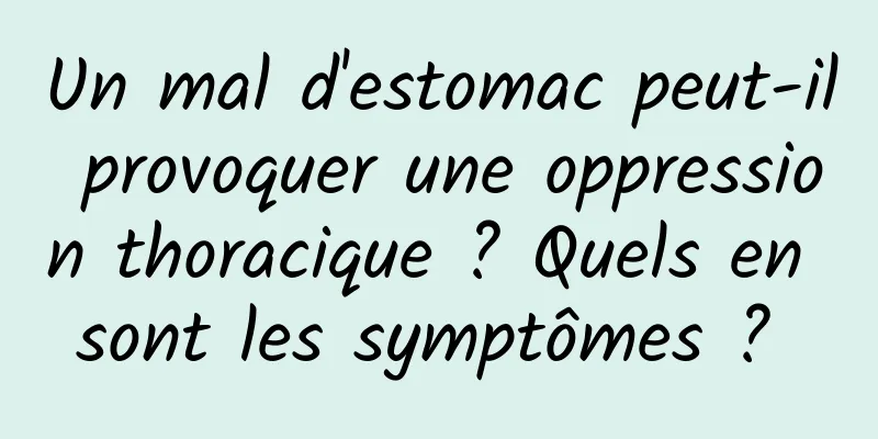 Un mal d'estomac peut-il provoquer une oppression thoracique ? Quels en sont les symptômes ? 