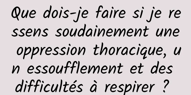 Que dois-je faire si je ressens soudainement une oppression thoracique, un essoufflement et des difficultés à respirer ? 