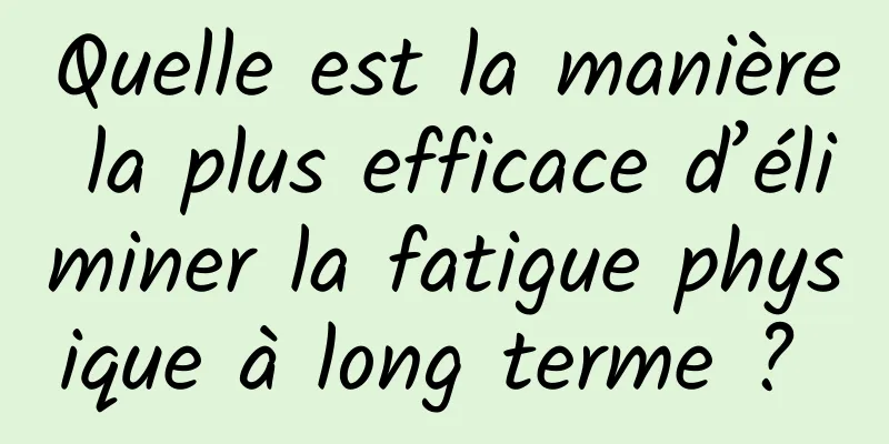 Quelle est la manière la plus efficace d’éliminer la fatigue physique à long terme ? 