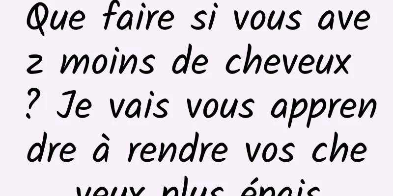 Que faire si vous avez moins de cheveux ? Je vais vous apprendre à rendre vos cheveux plus épais